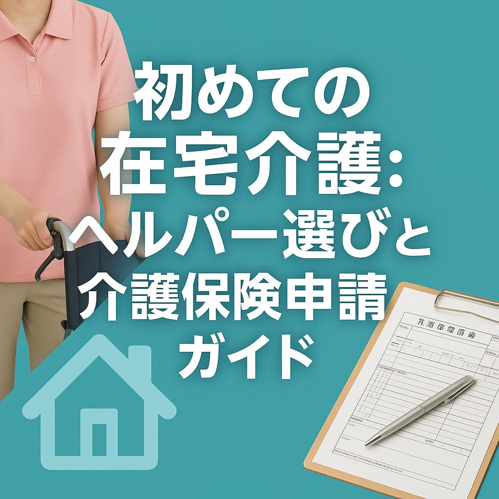 初めての在宅介護：ヘルパー選びと介護保険申請ガイド