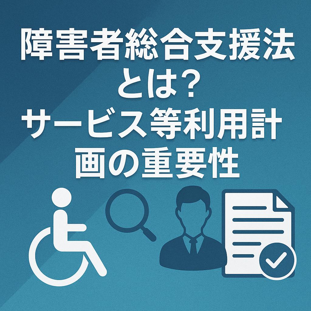 障害者総合支援法とは？サービス等利用計画の重要性
